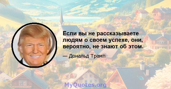 Если вы не рассказываете людям о своем успехе, они, вероятно, не знают об этом.