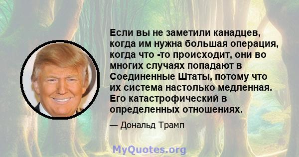 Если вы не заметили канадцев, когда им нужна большая операция, когда что -то происходит, они во многих случаях попадают в Соединенные Штаты, потому что их система настолько медленная. Его катастрофический в определенных 