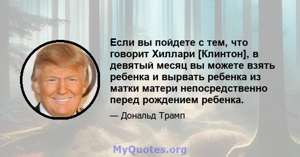 Если вы пойдете с тем, что говорит Хиллари [Клинтон], в девятый месяц вы можете взять ребенка и вырвать ребенка из матки матери непосредственно перед рождением ребенка.