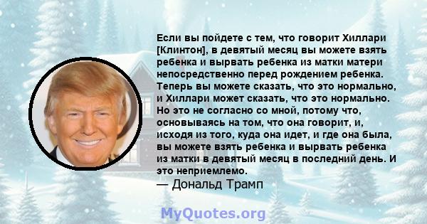 Если вы пойдете с тем, что говорит Хиллари [Клинтон], в девятый месяц вы можете взять ребенка и вырвать ребенка из матки матери непосредственно перед рождением ребенка. Теперь вы можете сказать, что это нормально, и