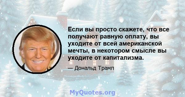 Если вы просто скажете, что все получают равную оплату, вы уходите от всей американской мечты, в некотором смысле вы уходите от капитализма.