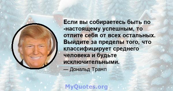 Если вы собираетесь быть по -настоящему успешным, то отлите себя от всех остальных. Выйдите за пределы того, что классифицирует среднего человека и будьте исключительными.