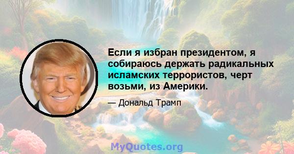 Если я избран президентом, я собираюсь держать радикальных исламских террористов, черт возьми, из Америки.