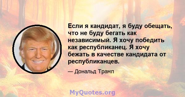 Если я кандидат, я буду обещать, что не буду бегать как независимый. Я хочу победить как республиканец. Я хочу бежать в качестве кандидата от республиканцев.