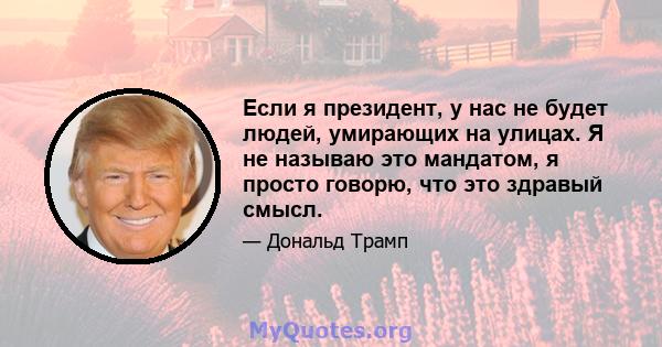 Если я президент, у нас не будет людей, умирающих на улицах. Я не называю это мандатом, я просто говорю, что это здравый смысл.