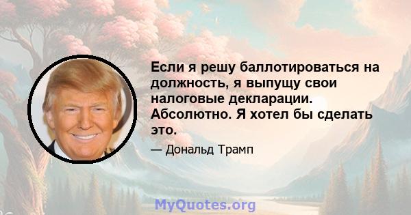 Если я решу баллотироваться на должность, я выпущу свои налоговые декларации. Абсолютно. Я хотел бы сделать это.