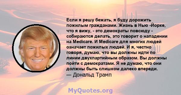 Если я решу бежать, я буду дорожить пожилым гражданами. Жизнь в Нью -Йорке, что я вижу, - это демократы повсюду - собираются делать, это говорит о нападении на Medicare. И Medicare для многих людей означает пожилых