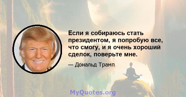 Если я собираюсь стать президентом, я попробую все, что смогу, и я очень хороший сделок, поверьте мне.