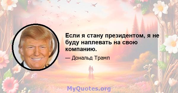 Если я стану президентом, я не буду наплевать на свою компанию.