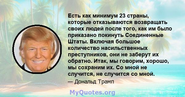 Есть как минимум 23 страны, которые отказываются возвращать своих людей после того, как им было приказано покинуть Соединенные Штаты. Включая большое количество насильственных преступников, они не заберут их обратно.