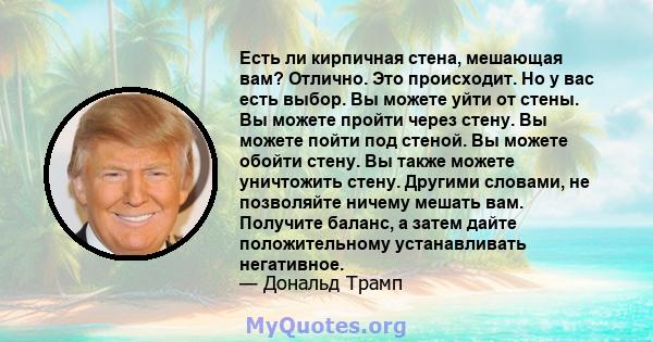 Есть ли кирпичная стена, мешающая вам? Отлично. Это происходит. Но у вас есть выбор. Вы можете уйти от стены. Вы можете пройти через стену. Вы можете пойти под стеной. Вы можете обойти стену. Вы также можете уничтожить