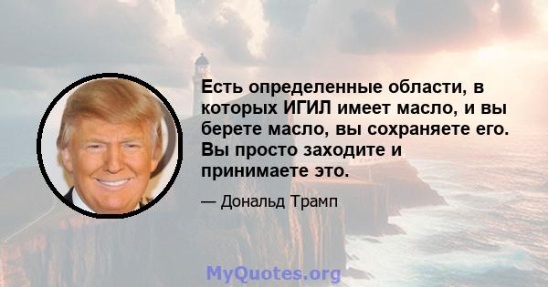 Есть определенные области, в которых ИГИЛ имеет масло, и вы берете масло, вы сохраняете его. Вы просто заходите и принимаете это.