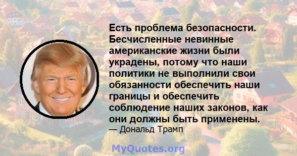 Есть проблема безопасности. Бесчисленные невинные американские жизни были украдены, потому что наши политики не выполнили свои обязанности обеспечить наши границы и обеспечить соблюдение наших законов, как они должны