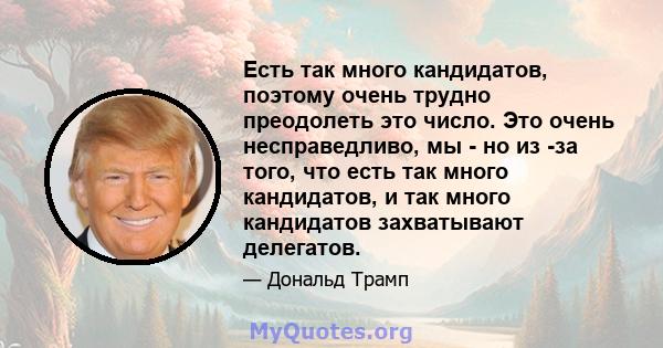 Есть так много кандидатов, поэтому очень трудно преодолеть это число. Это очень несправедливо, мы - но из -за того, что есть так много кандидатов, и так много кандидатов захватывают делегатов.