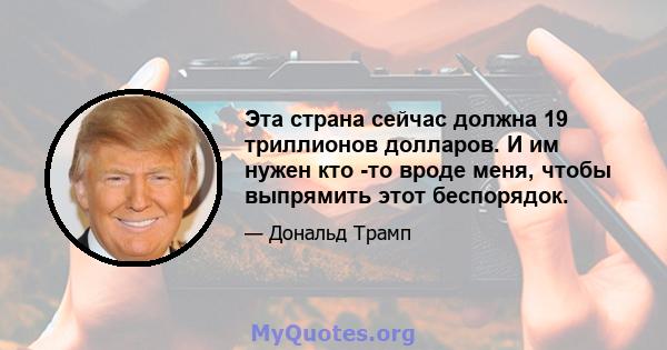 Эта страна сейчас должна 19 триллионов долларов. И им нужен кто -то вроде меня, чтобы выпрямить этот беспорядок.