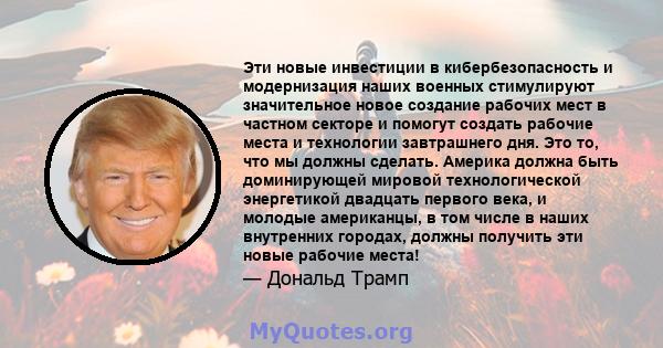 Эти новые инвестиции в кибербезопасность и модернизация наших военных стимулируют значительное новое создание рабочих мест в частном секторе и помогут создать рабочие места и технологии завтрашнего дня. Это то, что мы