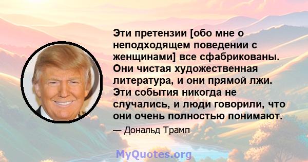 Эти претензии [обо мне о неподходящем поведении с женщинами] все сфабрикованы. Они чистая художественная литература, и они прямой лжи. Эти события никогда не случались, и люди говорили, что они очень полностью понимают.