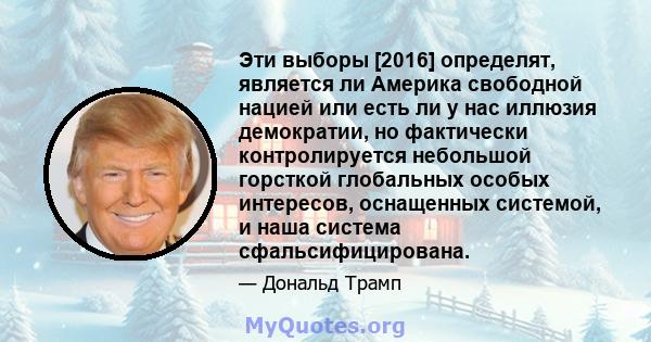 Эти выборы [2016] определят, является ли Америка свободной нацией или есть ли у нас иллюзия демократии, но фактически контролируется небольшой горсткой глобальных особых интересов, оснащенных системой, и наша система