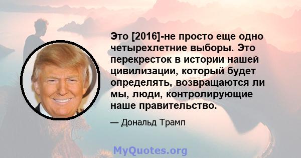 Это [2016]-не просто еще одно четырехлетние выборы. Это перекресток в истории нашей цивилизации, который будет определять, возвращаются ли мы, люди, контролирующие наше правительство.