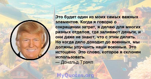 Это будет один из моих самых важных элементов. Когда я говорю о сокращении затрат, я делаю для многих разных отделов, где заливают деньги, и они даже не знают, что с этим делать. Но когда дело доходит до военных, мы