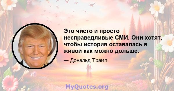 Это чисто и просто несправедливые СМИ. Они хотят, чтобы история оставалась в живой как можно дольше.