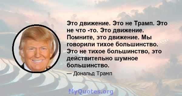 Это движение. Это не Трамп. Это не что -то. Это движение. Помните, это движение. Мы говорили тихое большинство. Это не тихое большинство, это действительно шумное большинство.