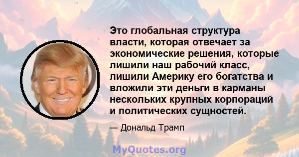 Это глобальная структура власти, которая отвечает за экономические решения, которые лишили наш рабочий класс, лишили Америку его богатства и вложили эти деньги в карманы нескольких крупных корпораций и политических