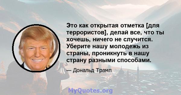 Это как открытая отметка [для террористов], делай все, что ты хочешь, ничего не случится. Уберите нашу молодежь из страны, проникнуть в нашу страну разными способами.