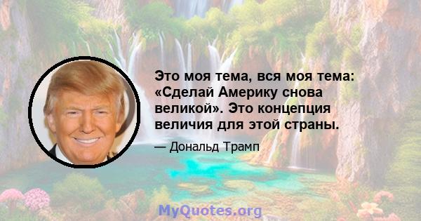 Это моя тема, вся моя тема: «Сделай Америку снова великой». Это концепция величия для этой страны.