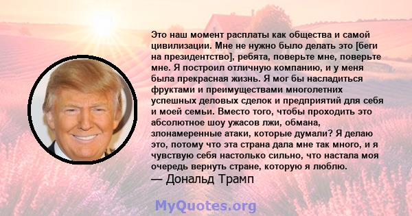 Это наш момент расплаты как общества и самой цивилизации. Мне не нужно было делать это [беги на президентство], ребята, поверьте мне, поверьте мне. Я построил отличную компанию, и у меня была прекрасная жизнь. Я мог бы