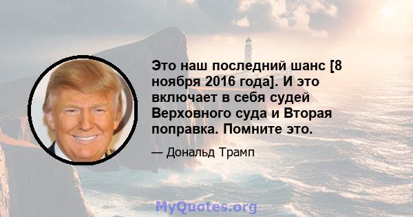 Это наш последний шанс [8 ноября 2016 года]. И это включает в себя судей Верховного суда и Вторая поправка. Помните это.