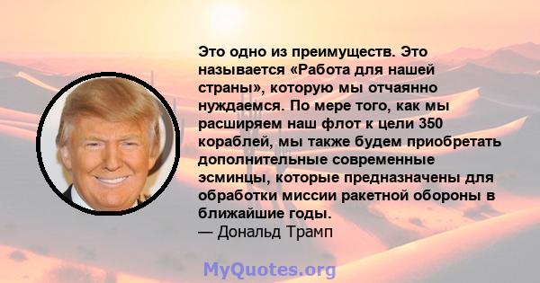 Это одно из преимуществ. Это называется «Работа для нашей страны», которую мы отчаянно нуждаемся. По мере того, как мы расширяем наш флот к цели 350 кораблей, мы также будем приобретать дополнительные современные