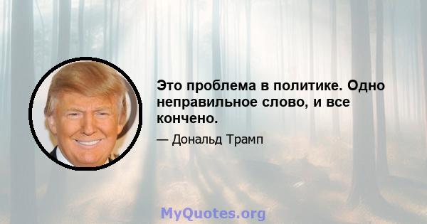 Это проблема в политике. Одно неправильное слово, и все кончено.