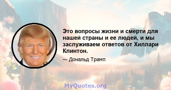 Это вопросы жизни и смерти для нашей страны и ее людей, и мы заслуживаем ответов от Хиллари Клинтон.