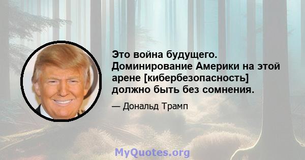 Это война будущего. Доминирование Америки на этой арене [кибербезопасность] должно быть без сомнения.