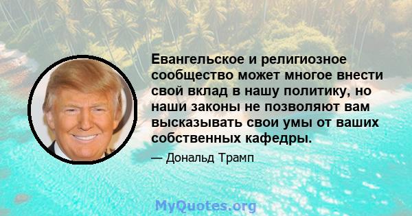 Евангельское и религиозное сообщество может многое внести свой вклад в нашу политику, но наши законы не позволяют вам высказывать свои умы от ваших собственных кафедры.