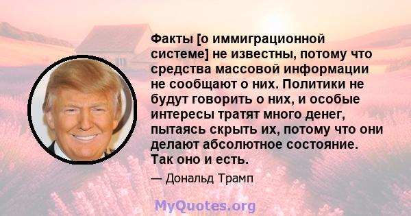 Факты [о иммиграционной системе] не известны, потому что средства массовой информации не сообщают о них. Политики не будут говорить о них, и особые интересы тратят много денег, пытаясь скрыть их, потому что они делают