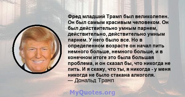 Фред младший Трамп был великолепен. Он был самым красивым человеком. Он был действительно умным парнем, действительно, действительно умным парнем. У него было все. Но в определенном возрасте он начал пить немного