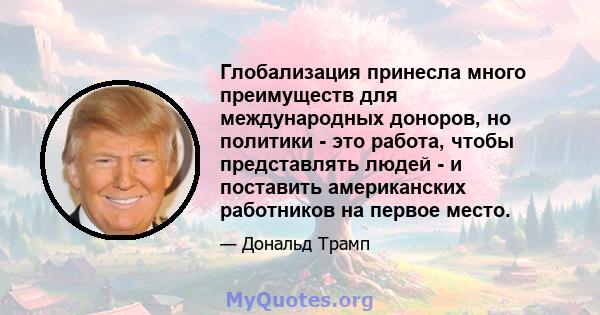 Глобализация принесла много преимуществ для международных доноров, но политики - это работа, чтобы представлять людей - и поставить американских работников на первое место.