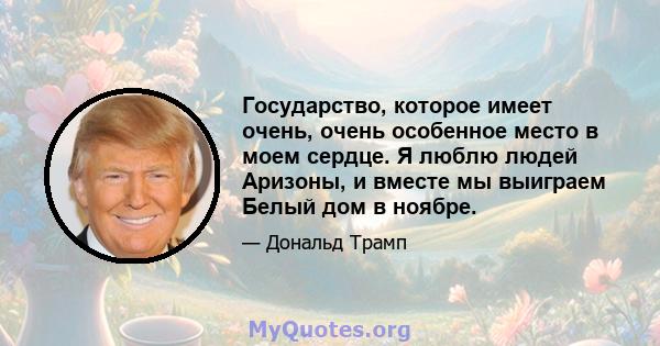 Государство, которое имеет очень, очень особенное место в моем сердце. Я люблю людей Аризоны, и вместе мы выиграем Белый дом в ноябре.