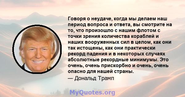 Говоря о неудаче, когда мы делаем наш период вопроса и ответа, вы смотрите на то, что произошло с нашим флотом с точки зрения количества кораблей и наших вооруженных сил в целом, как они так истощены, как они