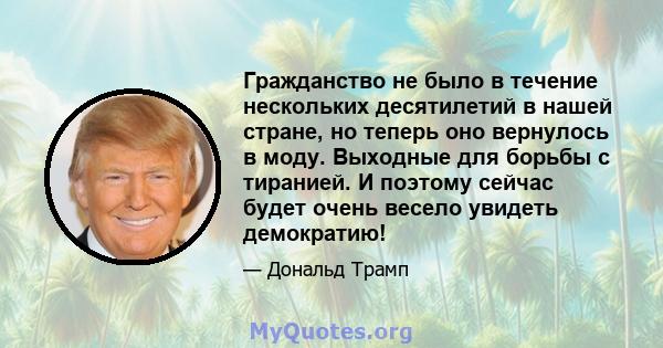 Гражданство не было в течение нескольких десятилетий в нашей стране, но теперь оно вернулось в моду. Выходные для борьбы с тиранией. И поэтому сейчас будет очень весело увидеть демократию!