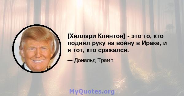 [Хиллари Клинтон] - это то, кто поднял руку на войну в Ираке, и я тот, кто сражался.