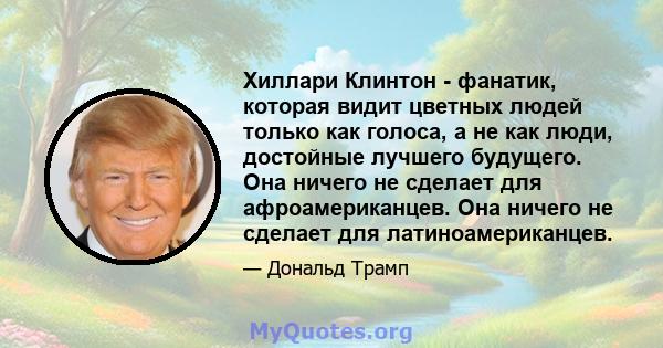 Хиллари Клинтон - фанатик, которая видит цветных людей только как голоса, а не как люди, достойные лучшего будущего. Она ничего не сделает для афроамериканцев. Она ничего не сделает для латиноамериканцев.