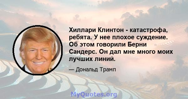 Хиллари Клинтон - катастрофа, ребята. У нее плохое суждение. Об этом говорили Берни Сандерс. Он дал мне много моих лучших линий.