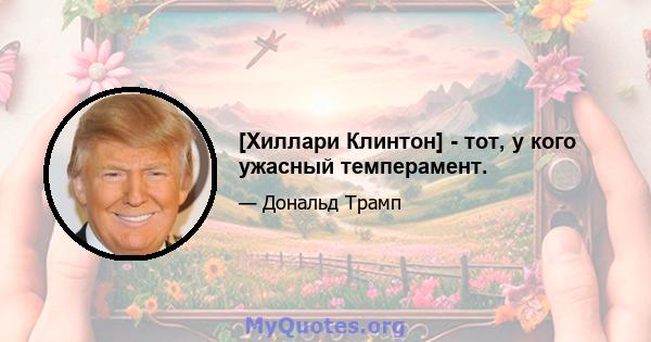 [Хиллари Клинтон] - тот, у кого ужасный темперамент.