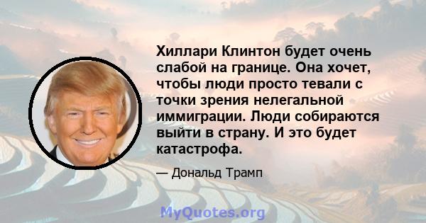 Хиллари Клинтон будет очень слабой на границе. Она хочет, чтобы люди просто тевали с точки зрения нелегальной иммиграции. Люди собираются выйти в страну. И это будет катастрофа.