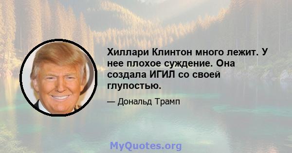 Хиллари Клинтон много лежит. У нее плохое суждение. Она создала ИГИЛ со своей глупостью.