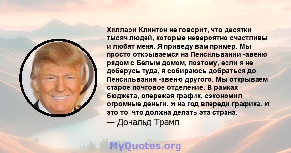 Хиллари Клинтон не говорит, что десятки тысяч людей, которые невероятно счастливы и любят меня. Я приведу вам пример. Мы просто открываемся на Пенсильвании -авеню рядом с Белым домом, поэтому, если я не доберусь туда, я 