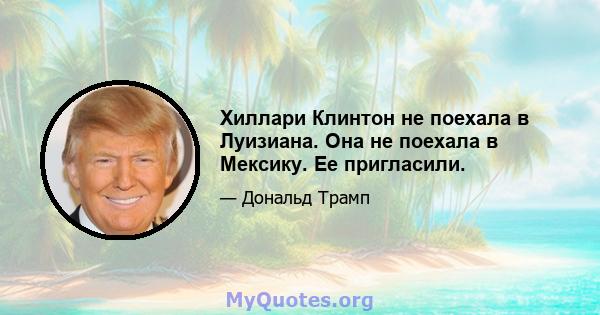 Хиллари Клинтон не поехала в Луизиана. Она не поехала в Мексику. Ее пригласили.